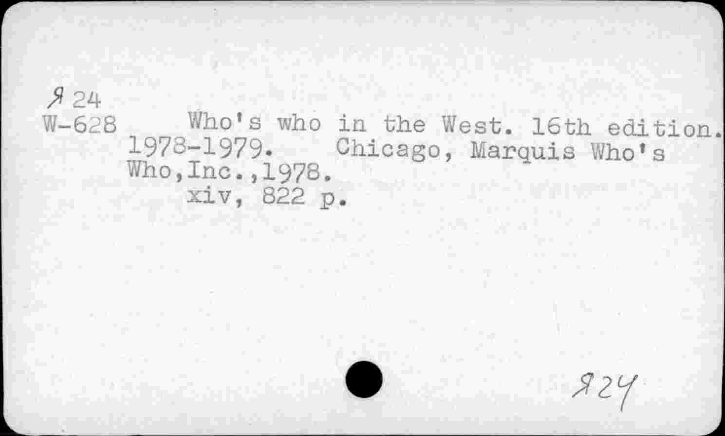 ﻿P 24
W-628 Who’s who in the West. 16th edition. 1978-1979» Chicago, Marquis Who’s Who,Inc.,1978.
xiv, 822 p.
^2/